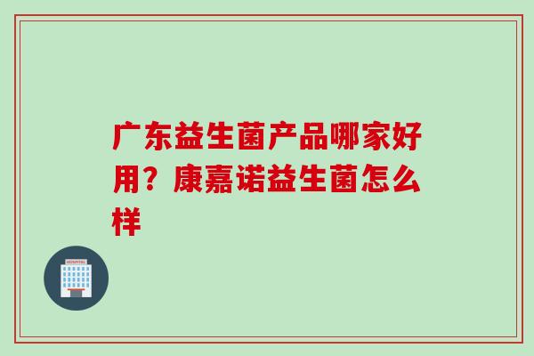 广东益生菌产品哪家好用?康嘉诺益生菌怎么样 广东益生菌产品哪家好用?康嘉诺益生菌怎么样