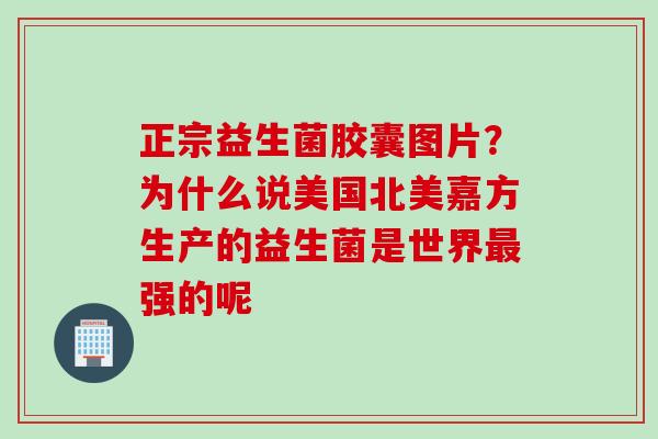 正宗益生菌胶囊图片？为什么说美国北美嘉方生产的益生菌是世界强的呢