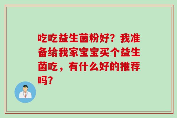 吃吃益生菌粉好？我准备给我家宝宝买个益生菌吃，有什么好的推荐吗？