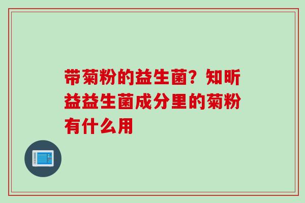 带菊粉的益生菌?知昕益益生菌成分里的菊粉有什么用 带菊粉的益生菌?知昕益益生菌成分里的菊粉有什么用