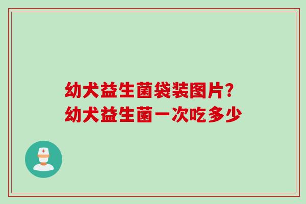 幼犬益生菌袋装图片?幼犬益生菌一次吃多少 幼犬益生菌袋装图片?幼犬益生菌一次吃多少