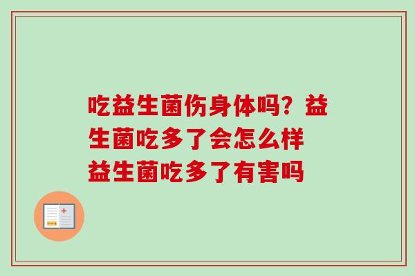 吃益生菌伤身体吗？益生菌吃多了会怎么样 益生菌吃多了有害吗