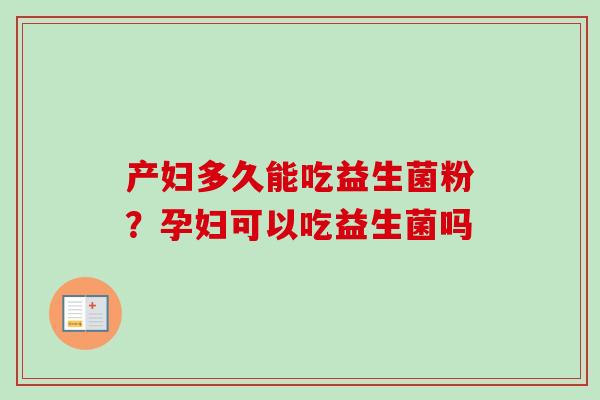 产妇多久能吃益生菌粉?孕妇可以吃益生菌吗 产妇多久能吃益生菌粉?孕妇可以吃益生菌吗