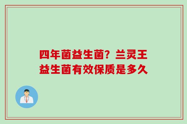 四年菌益生菌?兰灵王益生菌有效保质是多久 四年菌益生菌?兰灵王益生菌有效保质是多久
