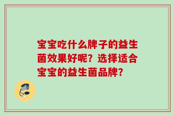 宝宝吃什么牌子的益生菌效果好呢？选择适合宝宝的益生菌品牌？