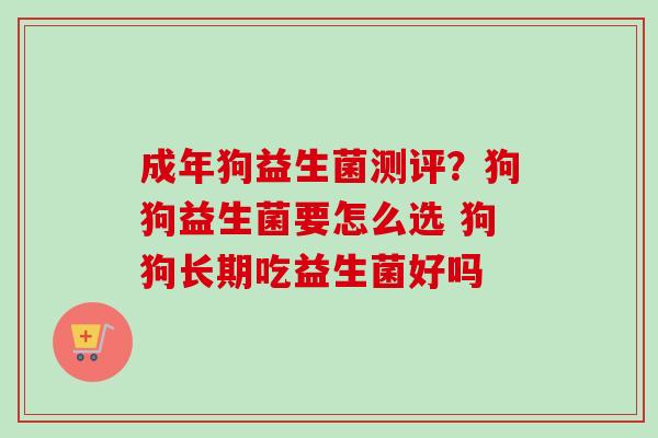 成年狗益生菌测评?狗狗益生菌要怎么选 狗狗长期吃益生菌好吗 成年狗益生菌测评?狗狗益生菌要怎么选 狗狗长期吃益生菌好吗