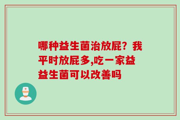哪种益生菌放屁？我平时放屁多,吃一家益益生菌可以改善吗
