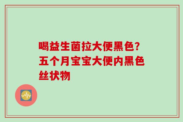 喝益生菌拉大便黑色？五个月宝宝大便内黑色丝状物