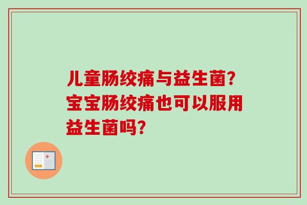 儿童肠绞痛与益生菌?宝宝肠绞痛也可以服用益生菌吗? 儿童肠绞痛与益生菌?宝宝肠绞痛也可以服用益生菌吗?