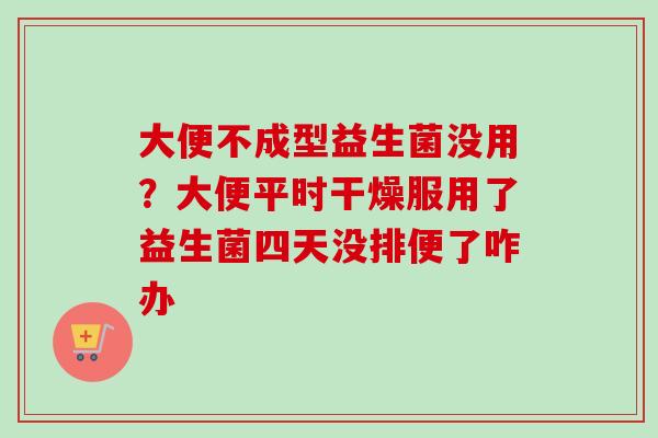 大便不成型益生菌没用?大便平时干燥服用了益生菌四天没排便了咋办 大便不成型益生菌没用?大便平时干燥服用了益生菌四天没排便了咋办
