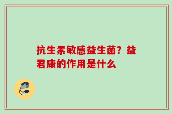抗生素敏感益生菌？益君康的作用是什么