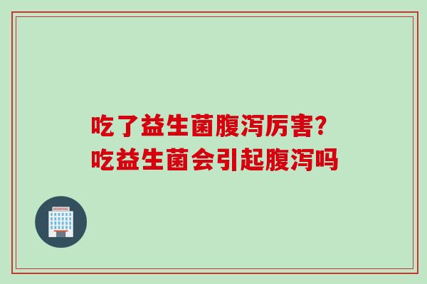 吃了益生菌厉害？吃益生菌会引起吗