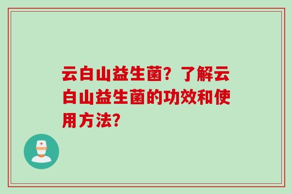 云白山益生菌？了解云白山益生菌的功效和使用方法？