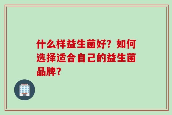 什么样益生菌好?如何选择适合自己的益生菌品牌? 什么样益生菌好?如何选择适合自己的益生菌品牌?