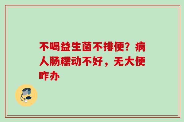 不喝益生菌不排便？人肠糯动不好，无大便咋办