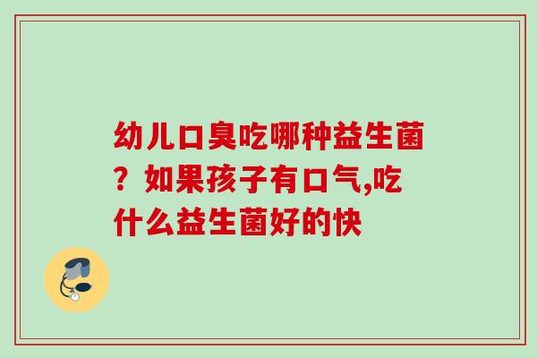 幼儿吃哪种益生菌？如果孩子有口气,吃什么益生菌好的快