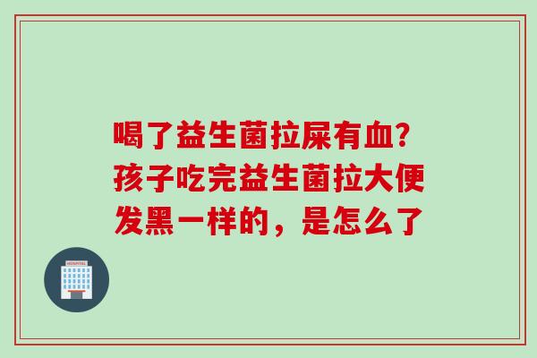 喝了益生菌拉屎有？孩子吃完益生菌拉大便发黑一样的，是怎么了