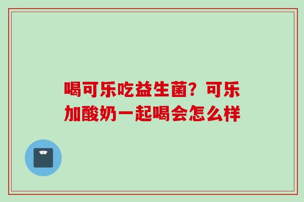 喝可乐吃益生菌？可乐加酸奶一起喝会怎么样