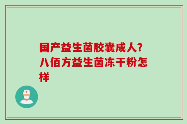 国产益生菌胶囊成人？八佰方益生菌冻干粉怎样