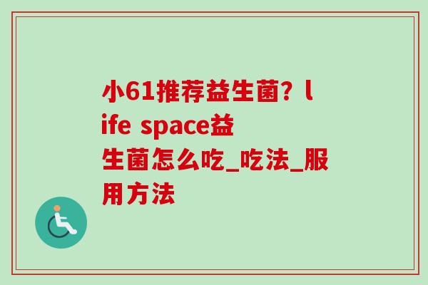 小61推荐益生菌？life space益生菌怎么吃_吃法_服用方法