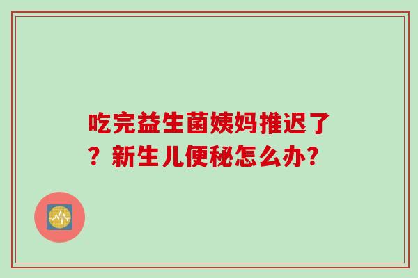 吃完益生菌姨妈推迟了？新生儿怎么办？