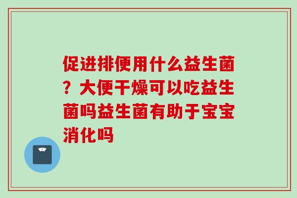 促进排便用什么益生菌？大便干燥可以吃益生菌吗益生菌有助于宝宝消化吗