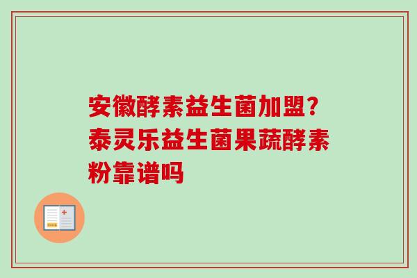 安徽酵素益生菌加盟？泰灵乐益生菌果蔬酵素粉靠谱吗