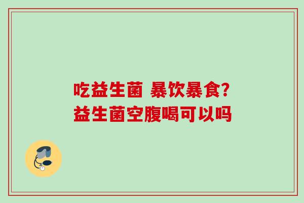 吃益生菌 暴饮暴食？益生菌空腹喝可以吗