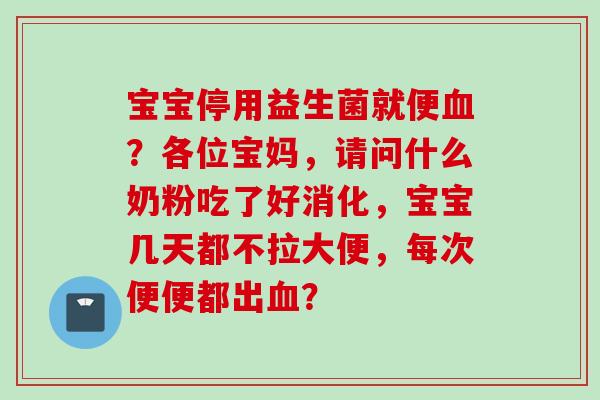 宝宝停用益生菌就便？各位宝妈，请问什么奶粉吃了好消化，宝宝几天都不拉大便，每次便便都出？