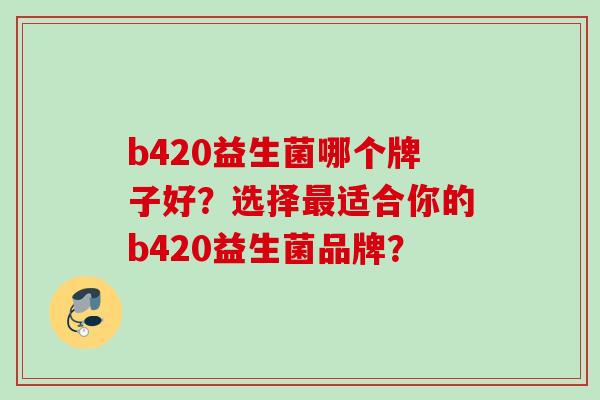 b420益生菌哪个牌子好？选择适合你的b420益生菌品牌？