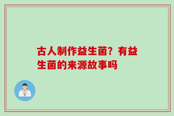 古人制作益生菌？有益生菌的来源故事吗