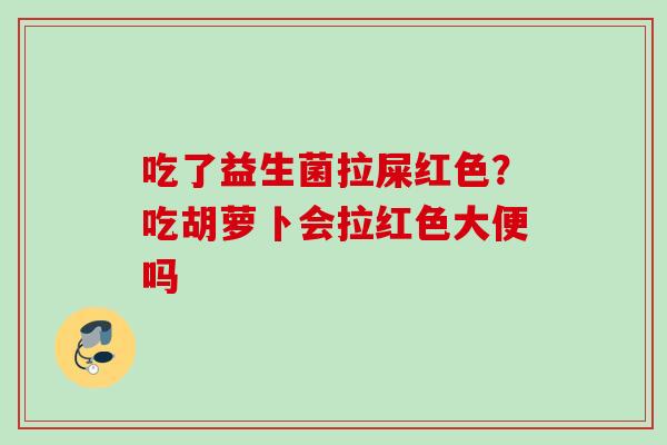 吃了益生菌拉屎红色？吃胡萝卜会拉红色大便吗