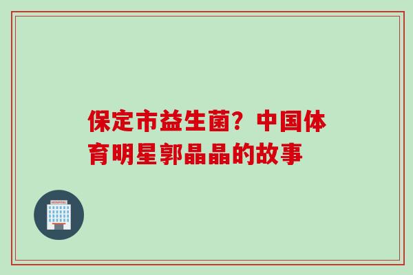 保定市益生菌？中国体育明星郭晶晶的故事