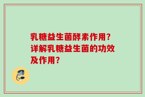 乳糖益生菌酵素作用？详解乳糖益生菌的功效及作用？