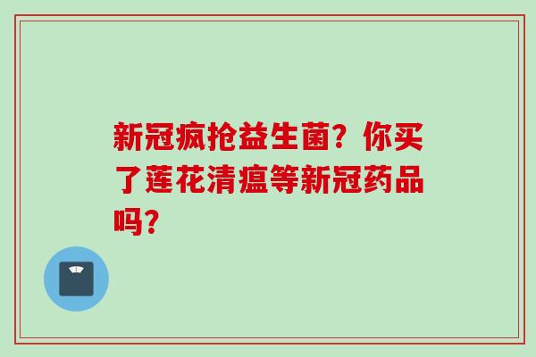 新冠疯抢益生菌？你买了莲花清瘟等新冠药品吗？