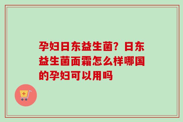 孕妇日东益生菌？日东益生菌面霜怎么样哪国的孕妇可以用吗
