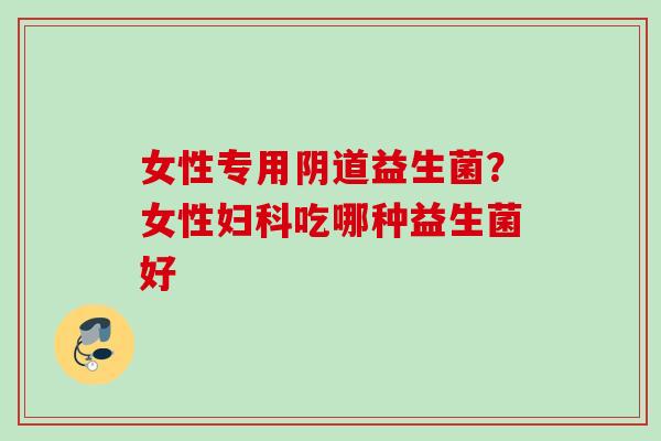 女性专用益生菌？女性吃哪种益生菌好