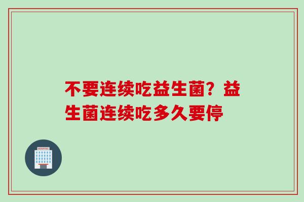 不要连续吃益生菌？益生菌连续吃多久要停