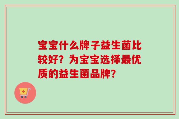宝宝什么牌子益生菌比较好？为宝宝选择优质的益生菌品牌？
