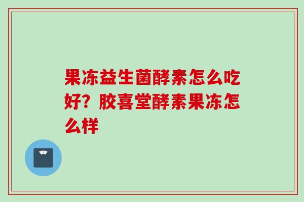 果冻益生菌酵素怎么吃好？胶喜堂酵素果冻怎么样