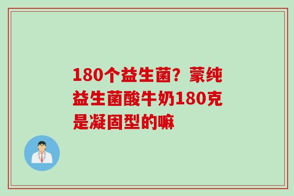 180个益生菌？蒙纯益生菌酸牛奶180克是凝固型的嘛