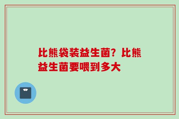 比熊袋装益生菌？比熊益生菌要喂到多大