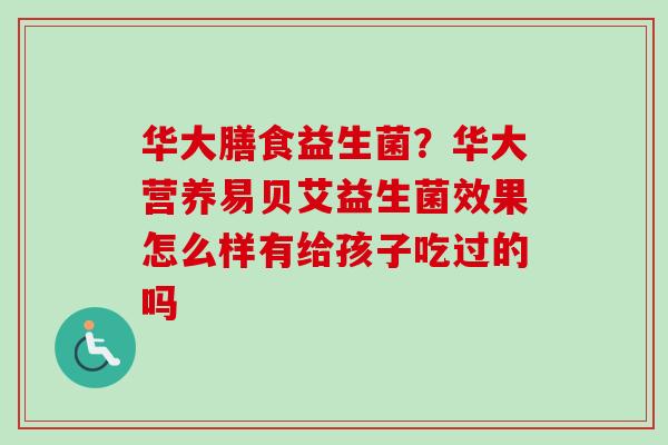 华大膳食益生菌？华大营养易贝艾益生菌效果怎么样有给孩子吃过的吗