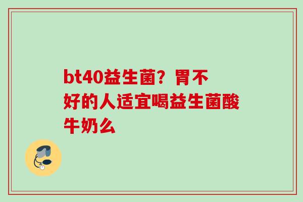 bt40益生菌？胃不好的人适宜喝益生菌酸牛奶么