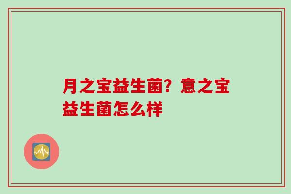 月之宝益生菌？意之宝益生菌怎么样