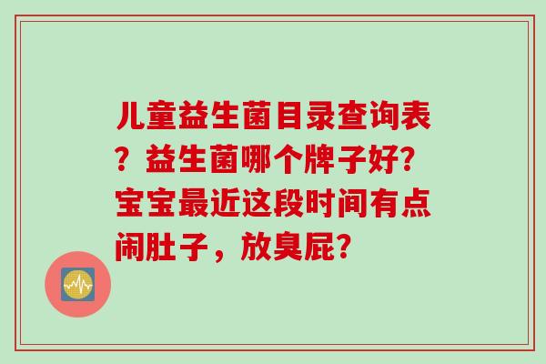 儿童益生菌目录查询表？益生菌哪个牌子好？宝宝近这段时间有点闹肚子，放臭屁？