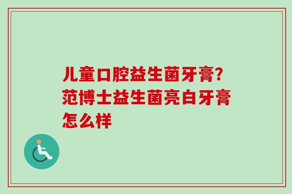 儿童口腔益生菌牙膏？范博士益生菌亮白牙膏怎么样