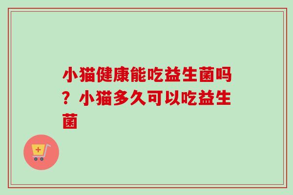 小猫健康能吃益生菌吗？小猫多久可以吃益生菌