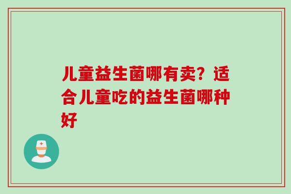 儿童益生菌哪有卖？适合儿童吃的益生菌哪种好