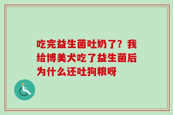 吃完益生菌吐奶了？我给博美犬吃了益生菌后为什么还吐狗粮呀